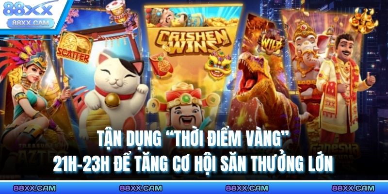 Tận dụng “thời điểm vàng” 21h–23h để tăng cơ hội săn thưởng lớn